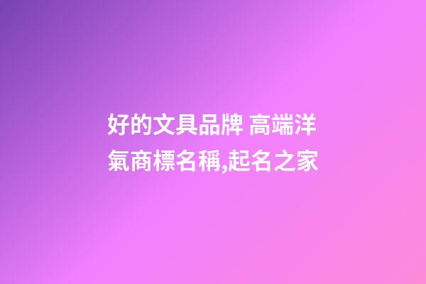 好的文具品牌 高端洋氣商標名稱,起名之家-第1張-商標起名-玄機派